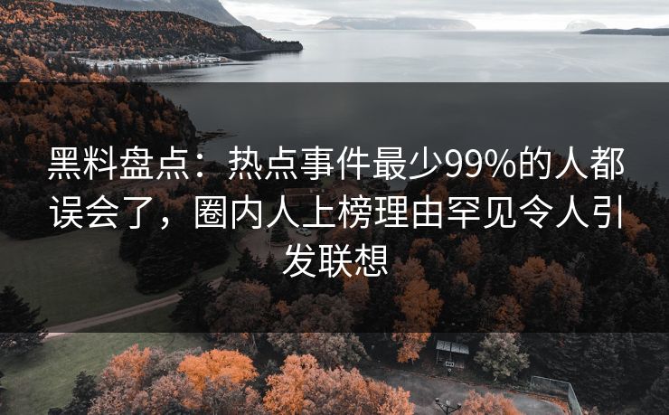黑料盘点：热点事件最少99%的人都误会了，圈内人上榜理由罕见令人引发联想