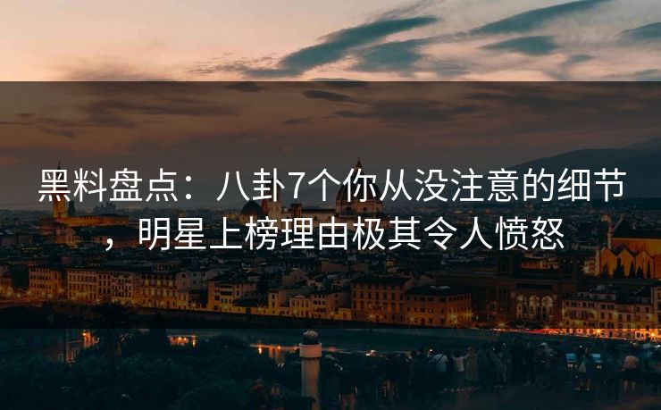 黑料盘点：八卦7个你从没注意的细节，明星上榜理由极其令人愤怒