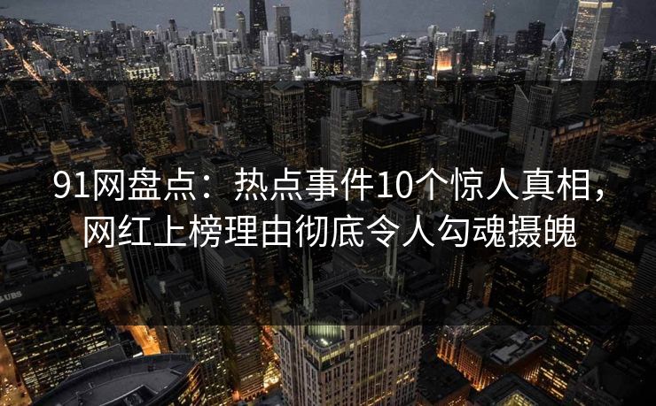 91网盘点：热点事件10个惊人真相，网红上榜理由彻底令人勾魂摄魄