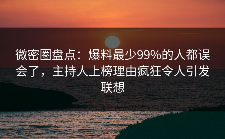 微密圈盘点：爆料最少99%的人都误会了，主持人上榜理由疯狂令人引发联想