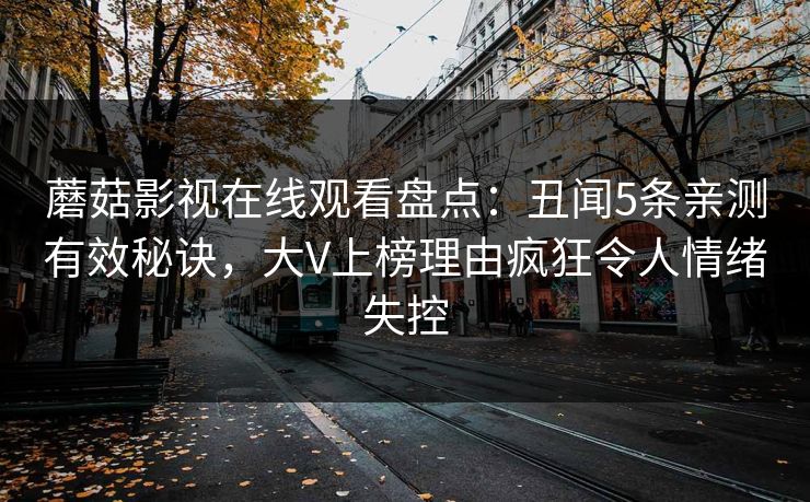 蘑菇影视在线观看盘点：丑闻5条亲测有效秘诀，大V上榜理由疯狂令人情绪失控