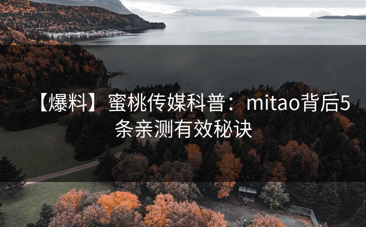 【爆料】蜜桃传媒科普：mitao背后5条亲测有效秘诀