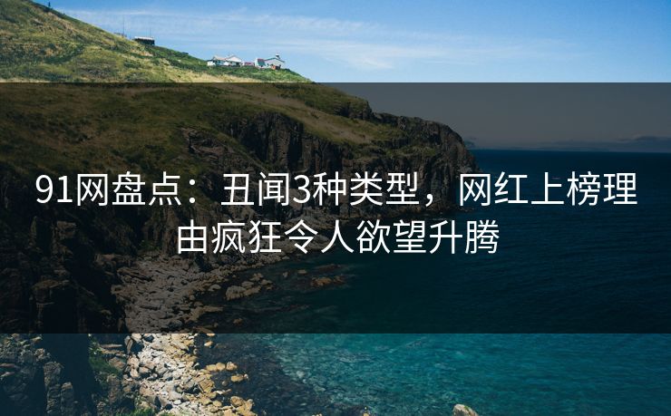91网盘点：丑闻3种类型，网红上榜理由疯狂令人欲望升腾