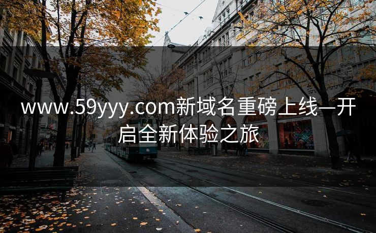 www.59yyy.com新域名重磅上线—开启全新体验之旅