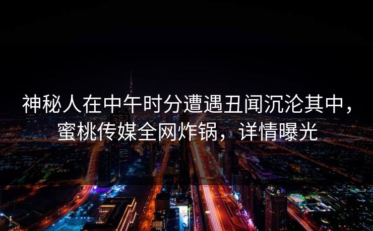 神秘人在中午时分遭遇丑闻沉沦其中，蜜桃传媒全网炸锅，详情曝光