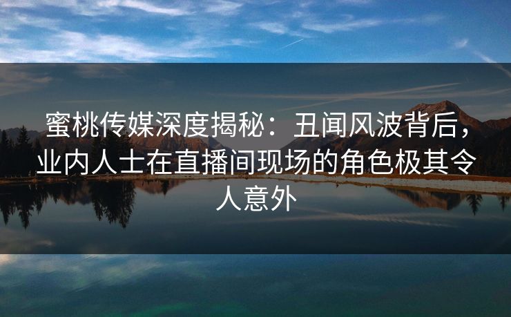 蜜桃传媒深度揭秘：丑闻风波背后，业内人士在直播间现场的角色极其令人意外