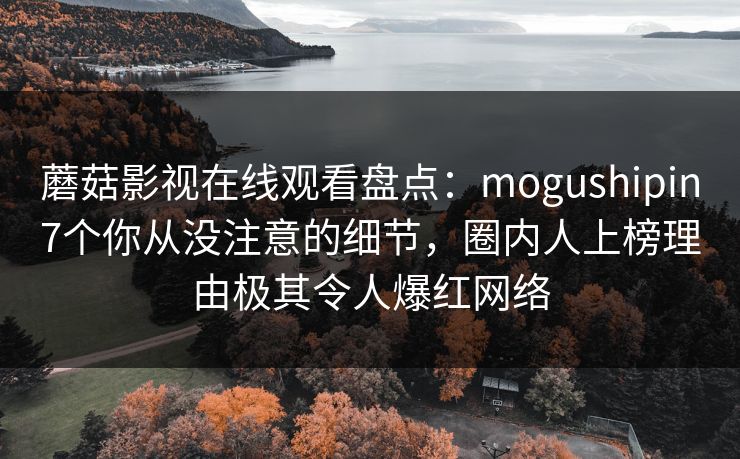 蘑菇影视在线观看盘点：mogushipin7个你从没注意的细节，圈内人上榜理由极其令人爆红网络