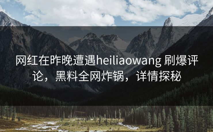 网红在昨晚遭遇heiliaowang 刷爆评论，黑料全网炸锅，详情探秘