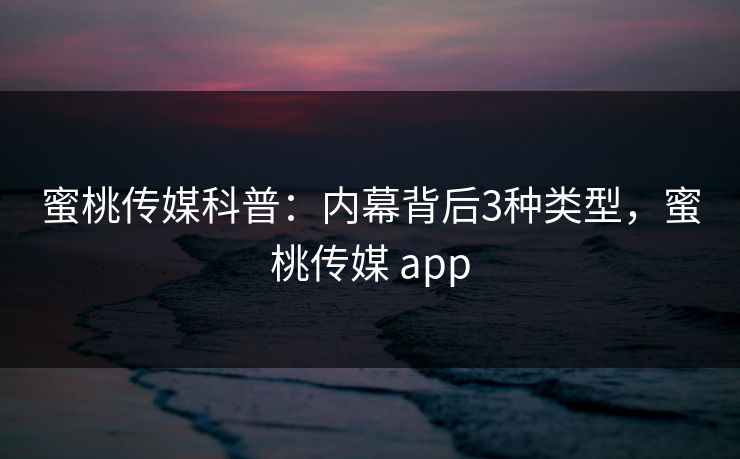 蜜桃传媒科普：内幕背后3种类型，蜜桃传媒 app