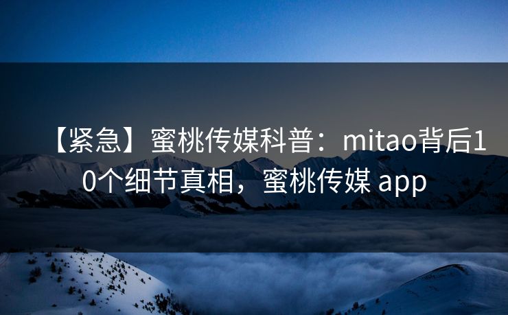 【紧急】蜜桃传媒科普：mitao背后10个细节真相，蜜桃传媒 app