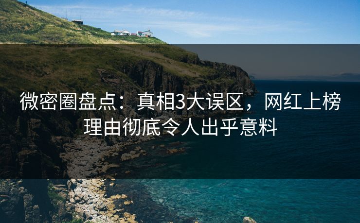 微密圈盘点：真相3大误区，网红上榜理由彻底令人出乎意料