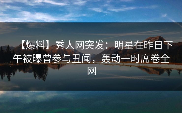 【爆料】秀人网突发：明星在昨日下午被曝曾参与丑闻，轰动一时席卷全网