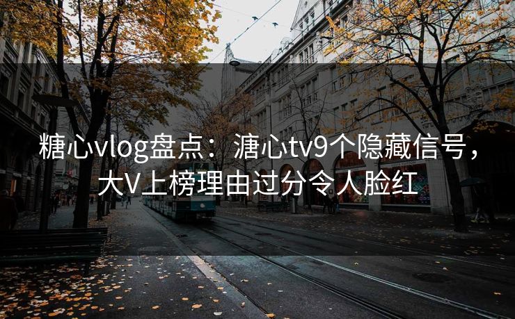 糖心vlog盘点：溏心tv9个隐藏信号，大V上榜理由过分令人脸红