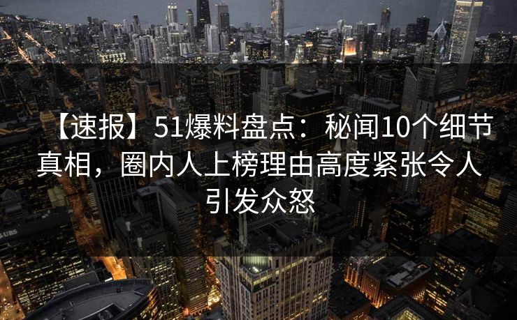 【速报】51爆料盘点：秘闻10个细节真相，圈内人上榜理由高度紧张令人引发众怒