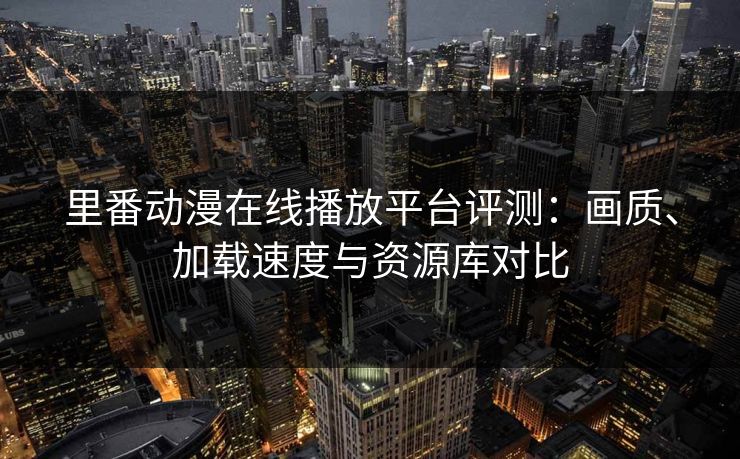 里番动漫在线播放平台评测：画质、加载速度与资源库对比