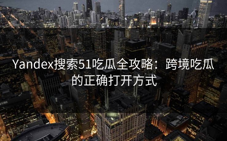 Yandex搜索51吃瓜全攻略：跨境吃瓜的正确打开方式