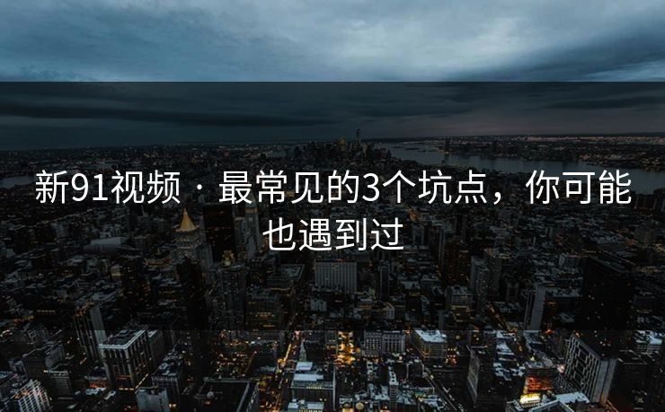 新91视频 · 最常见的3个坑点，你可能也遇到过