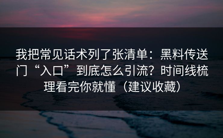 我把常见话术列了张清单：黑料传送门“入口”到底怎么引流？时间线梳理看完你就懂（建议收藏）