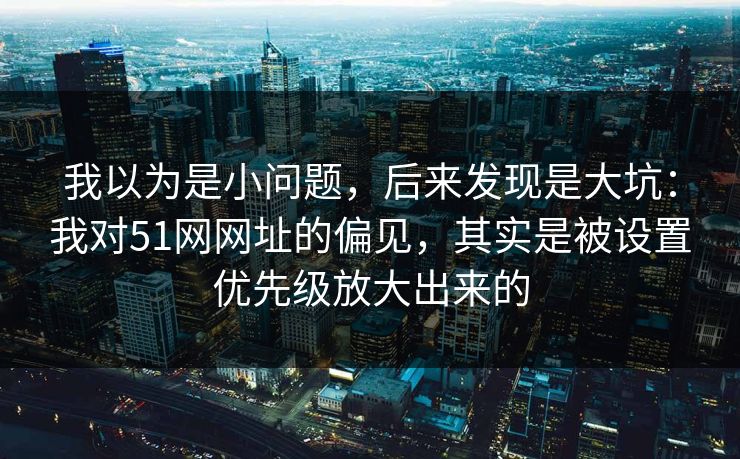 我以为是小问题，后来发现是大坑：我对51网网址的偏见，其实是被设置优先级放大出来的