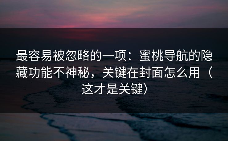 最容易被忽略的一项：蜜桃导航的隐藏功能不神秘，关键在封面怎么用（这才是关键）