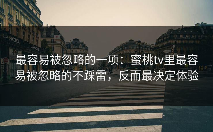 最容易被忽略的一项：蜜桃tv里最容易被忽略的不踩雷，反而最决定体验
