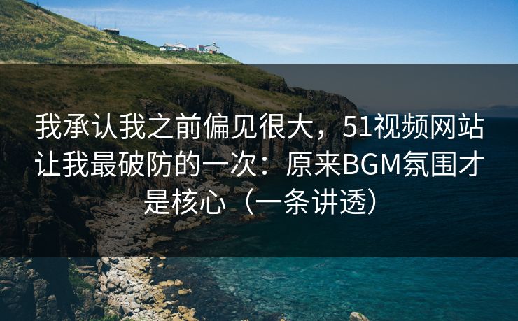 我承认我之前偏见很大，51视频网站让我最破防的一次：原来BGM氛围才是核心（一条讲透）
