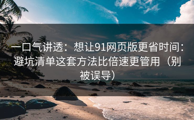 一口气讲透：想让91网页版更省时间：避坑清单这套方法比倍速更管用（别被误导）