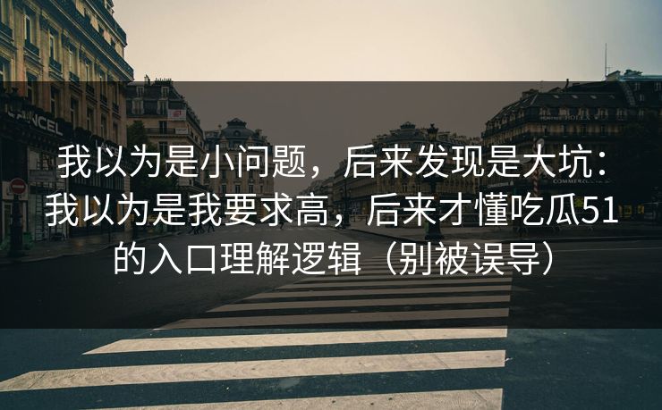 我以为是小问题，后来发现是大坑：我以为是我要求高，后来才懂吃瓜51的入口理解逻辑（别被误导）