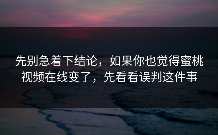 先别急着下结论，如果你也觉得蜜桃视频在线变了，先看看误判这件事
