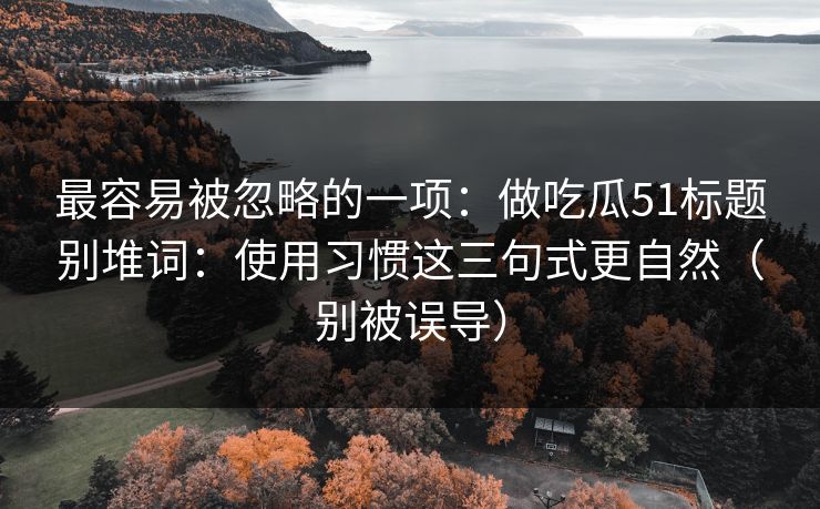 最容易被忽略的一项：做吃瓜51标题别堆词：使用习惯这三句式更自然（别被误导）