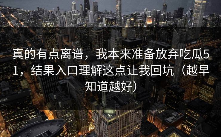 真的有点离谱，我本来准备放弃吃瓜51，结果入口理解这点让我回坑（越早知道越好）
