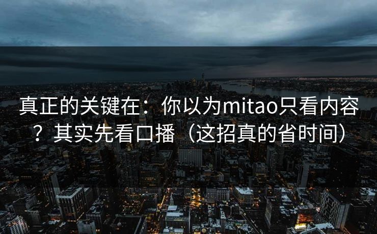 真正的关键在：你以为mitao只看内容？其实先看口播（这招真的省时间）
