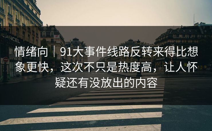 情绪向｜91大事件线路反转来得比想象更快，这次不只是热度高，让人怀疑还有没放出的内容