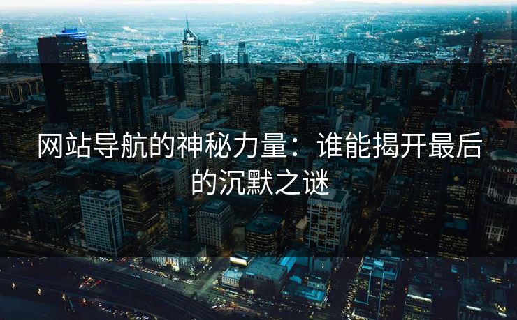 网站导航的神秘力量：谁能揭开最后的沉默之谜